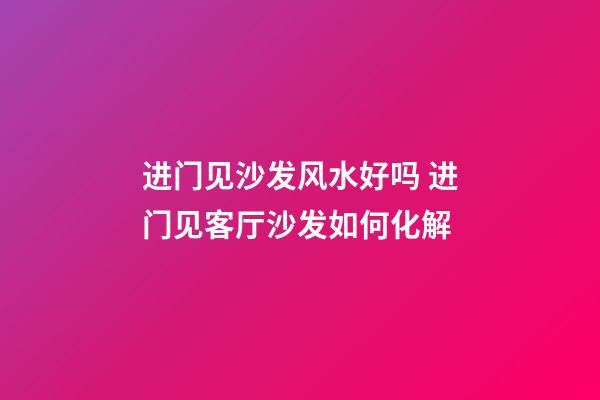 进门见沙发风水好吗 进门见客厅沙发如何化解